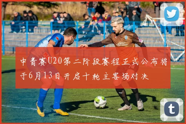中青赛U20第二阶段赛程正式公布将于6月13日开启十轮主客场对决
