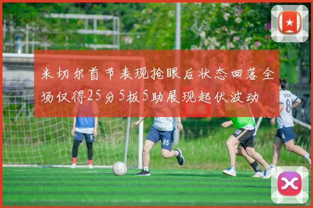米切尔首节表现抢眼后状态回落全场仅得25分5板5助展现起伏波动