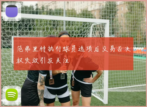 范弗里特执行球员选项后交易否决权失效引发关注