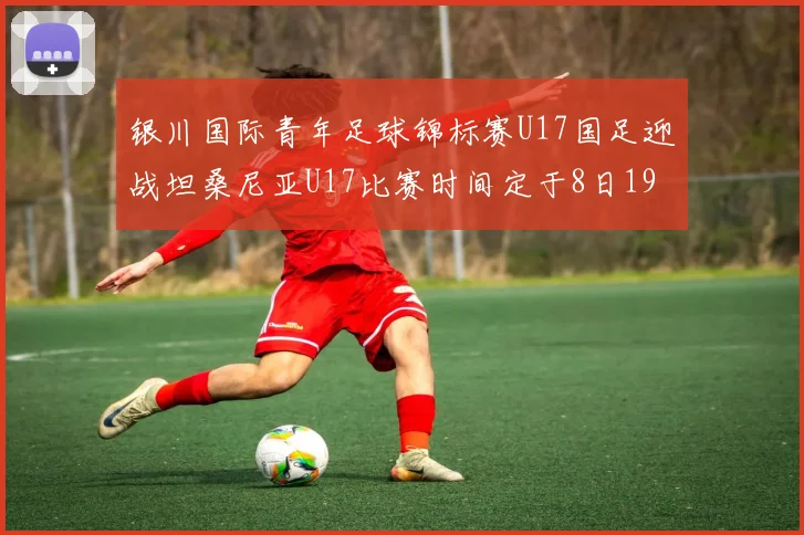 银川国际青年足球锦标赛U17国足迎战坦桑尼亚U17比赛时间定于8日19点35分