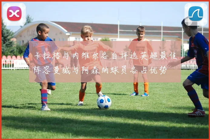 卡拉格与内维尔各自评选英超最佳阵容曼城与阿森纳球员各占优势