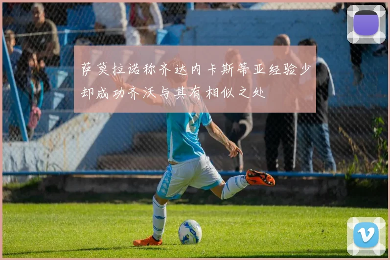 萨莫拉诺称齐达内卡斯蒂亚经验少却成功齐沃与其有相似之处