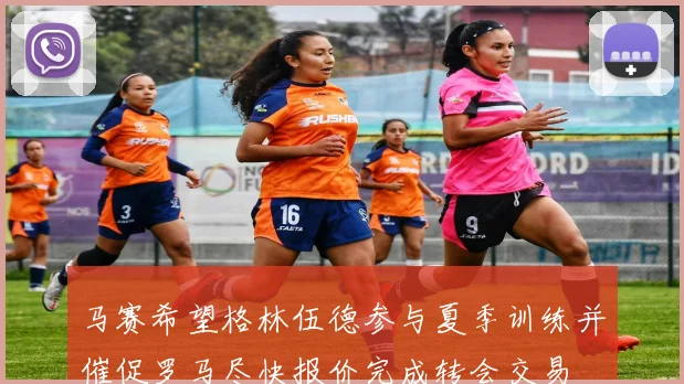 马赛希望格林伍德参与夏季训练并催促罗马尽快报价完成转会交易