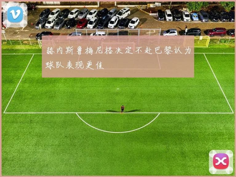 赫内斯鲁梅尼格决定不赴巴黎认为球队表现更佳