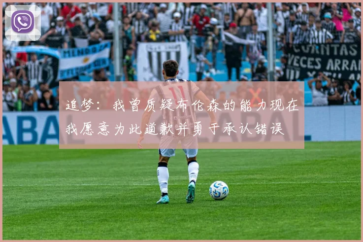 追梦：我曾质疑布伦森的能力现在我愿意为此道歉并勇于承认错误