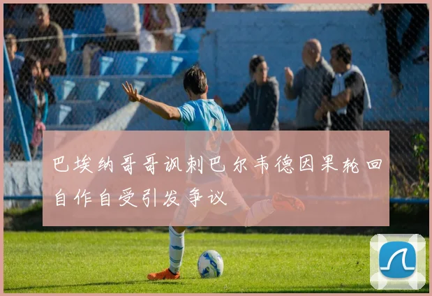 巴埃纳哥哥讽刺巴尔韦德因果轮回自作自受引发争议