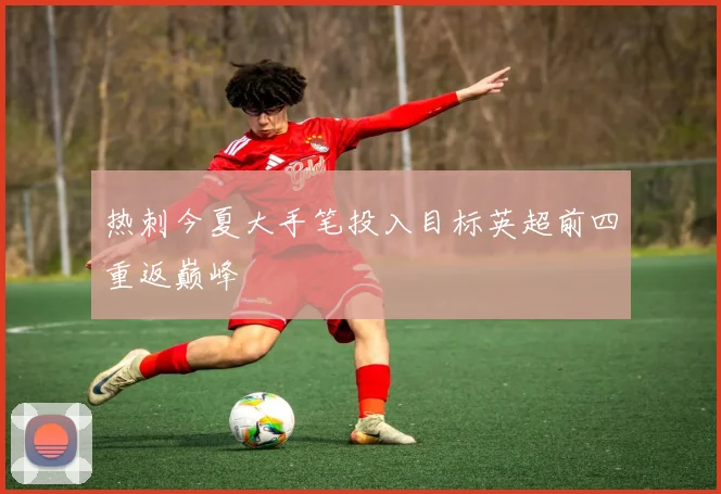 热刺今夏大手笔投入目标英超前四重返巅峰