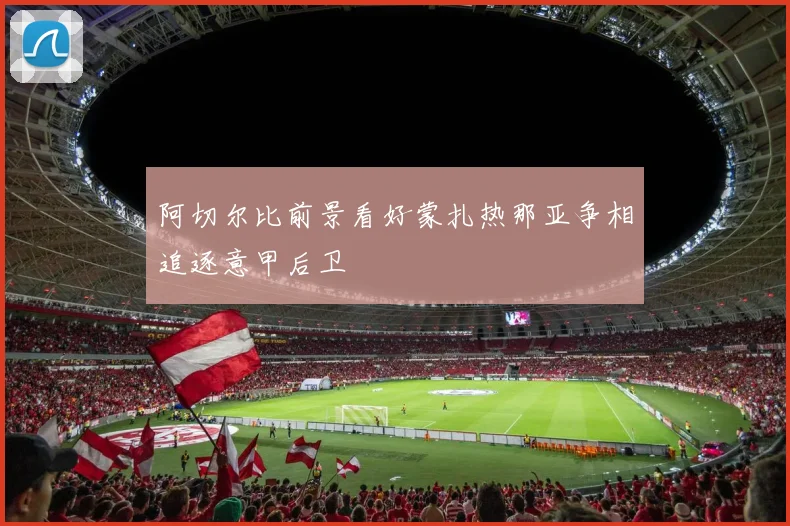 阿切尔比前景看好蒙扎热那亚争相追逐意甲后卫