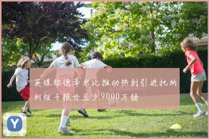 英媒称德泽尔比推动热刺引进托纳利纽卡报价至少9000万镑