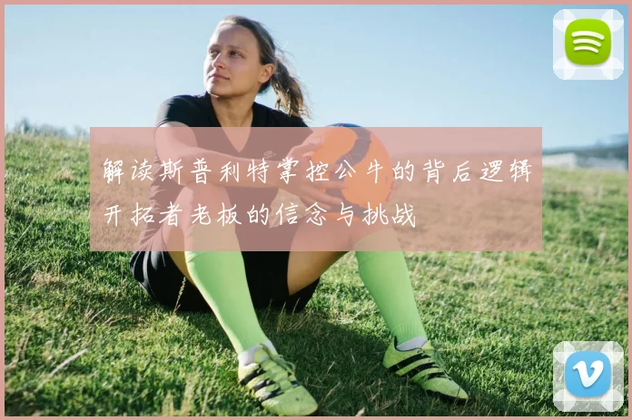解读斯普利特掌控公牛的背后逻辑开拓者老板的信念与挑战