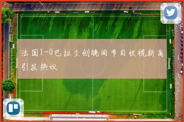 法国1-0巴拉圭创晚间节目收视新高引发热议