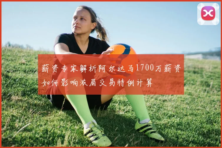 薪资专家解析阿尔达马1700万薪资如何影响浓眉交易特例计算