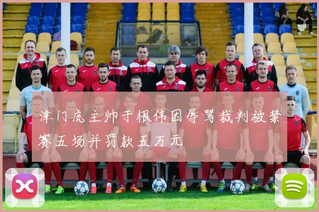 津门虎主帅于根伟因辱骂裁判被禁赛五场并罚款五万元
