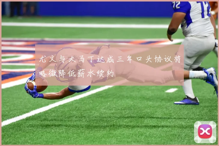 尤文与大马丁达成三年口头协议将略微降低薪水续约