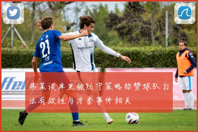 弗莱谈库里被防守策略称赞球队打法有效性与牙套事件相关
