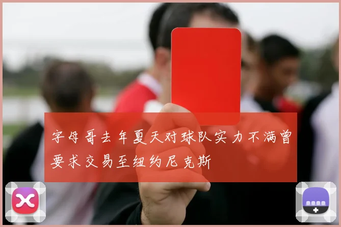字母哥去年夏天对球队实力不满曾要求交易至纽约尼克斯