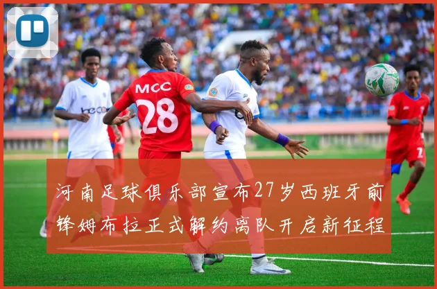 河南足球俱乐部宣布27岁西班牙前锋姆布拉正式解约离队开启新征程