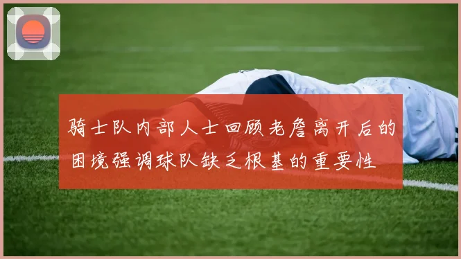 骑士队内部人士回顾老詹离开后的困境强调球队缺乏根基的重要性