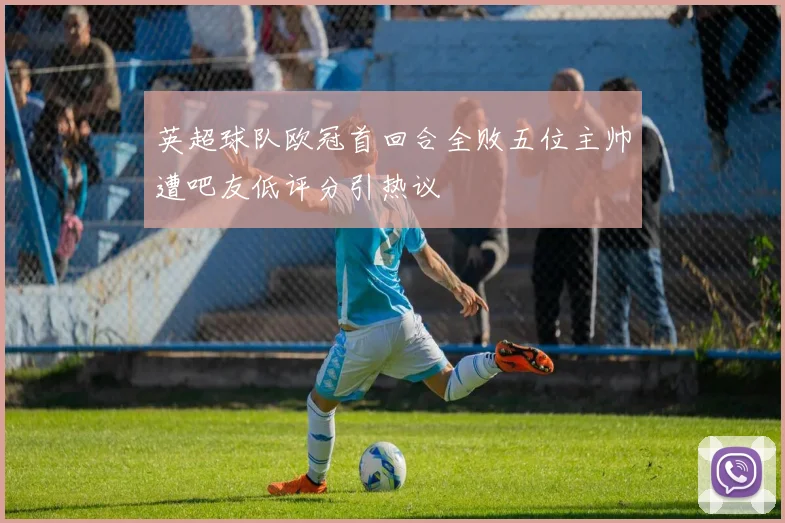 英超球队欧冠首回合全败五位主帅遭吧友低评分引热议