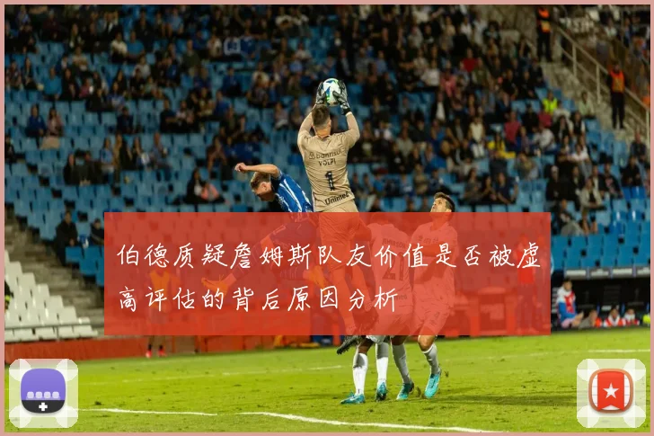 伯德质疑詹姆斯队友价值是否被虚高评估的背后原因分析