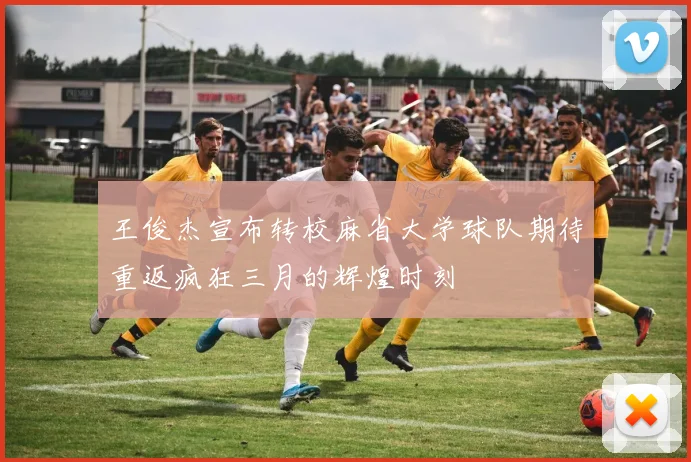 王俊杰宣布转校麻省大学球队期待重返疯狂三月的辉煌时刻