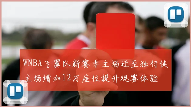 WNBA飞翼队新赛季主场迁至独行侠主场增加12万座位提升观赛体验