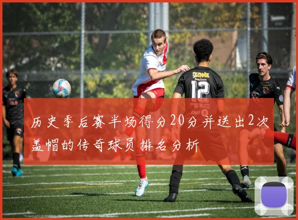 历史季后赛半场得分20分并送出2次盖帽的传奇球员排名分析